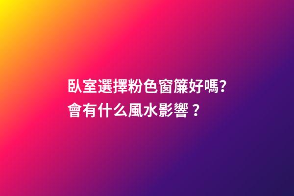 臥室選擇粉色窗簾好嗎？會有什么風水影響？